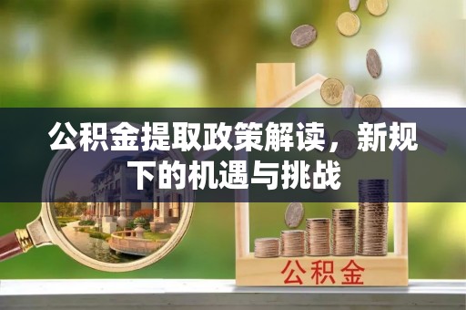 穆棱公积金提取政策解读，新规下的机遇与挑战