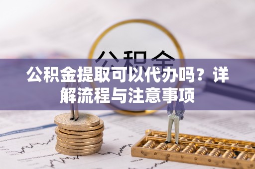 穆棱公积金提取可以代办吗？详解流程与注意事项
