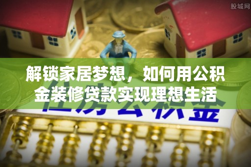 穆棱解锁家居梦想，如何用公积金装修贷款实现理想生活