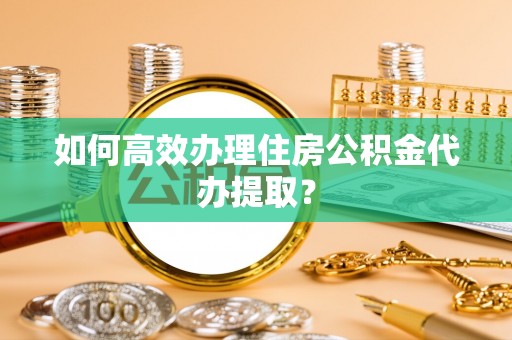 穆棱如何高效办理住房公积金代办提取？