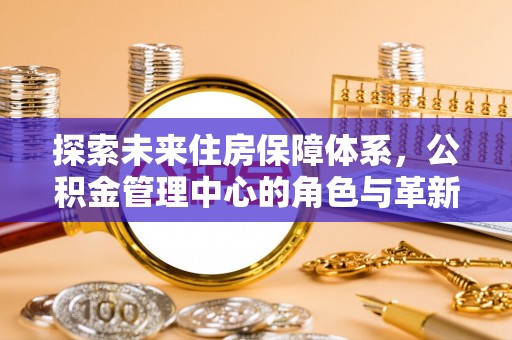 穆棱探索未来住房保障体系，公积金管理中心的角色与革新