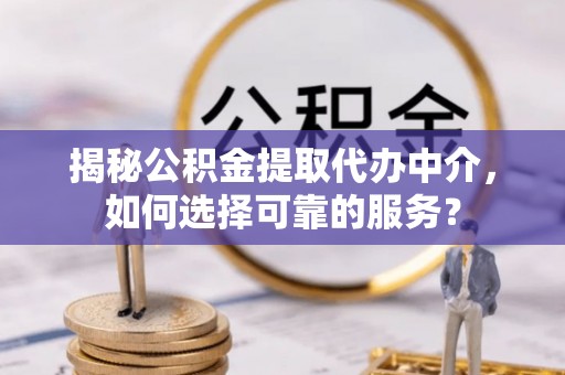 穆棱揭秘公积金提取代办中介，如何选择可靠的服务？
