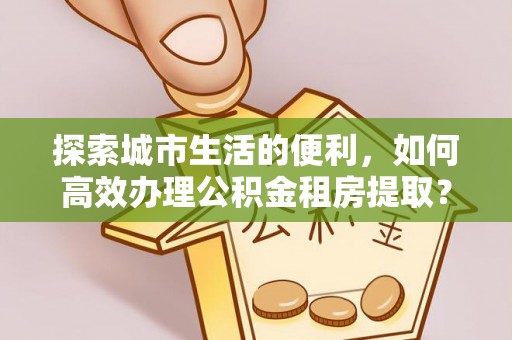 穆棱探索城市生活的便利，如何高效办理公积金租房提取？