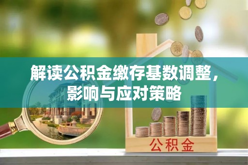 穆棱解读公积金缴存基数调整，影响与应对策略