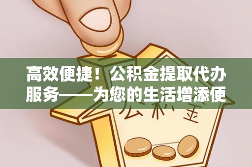 穆棱高效便捷！公积金提取代办服务——为您的生活增添便利