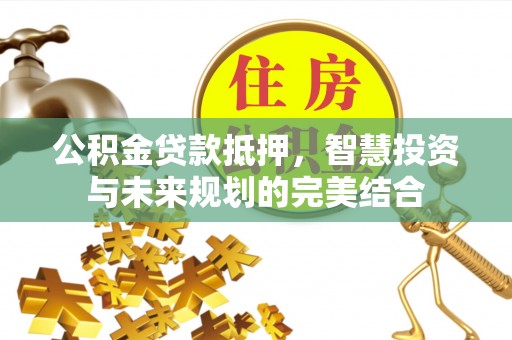 穆棱公积金贷款抵押，智慧投资与未来规划的完美结合