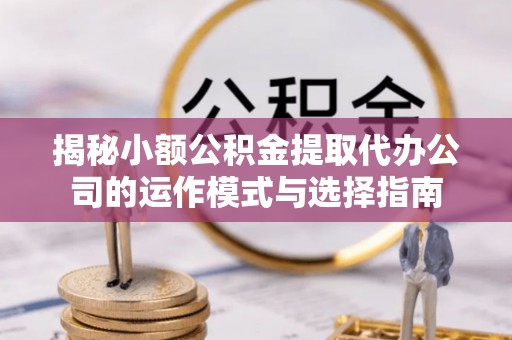 穆棱揭秘小额公积金提取代办公司的运作模式与选择指南
