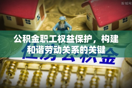 穆棱公积金职工权益保护，构建和谐劳动关系的关键