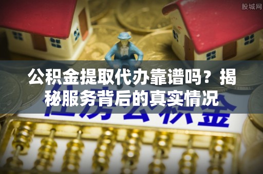 穆棱公积金提取代办靠谱吗？揭秘服务背后的真实情况