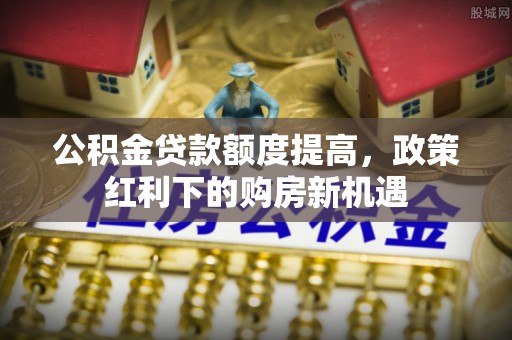 穆棱公积金贷款额度提高，政策红利下的购房新机遇