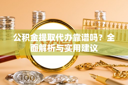 穆棱公积金提取代办靠谱吗？全面解析与实用建议