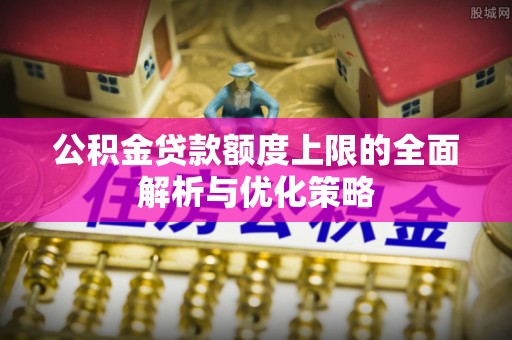 穆棱公积金贷款额度上限的全面解析与优化策略
