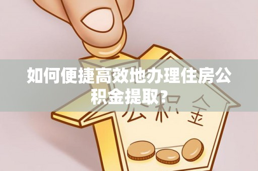 穆棱如何便捷高效地办理住房公积金提取？
