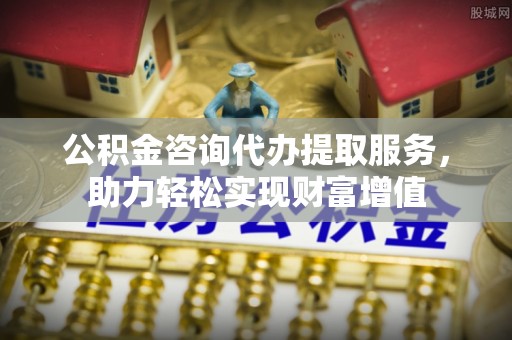 穆棱公积金咨询代办提取服务，助力轻松实现财富增值