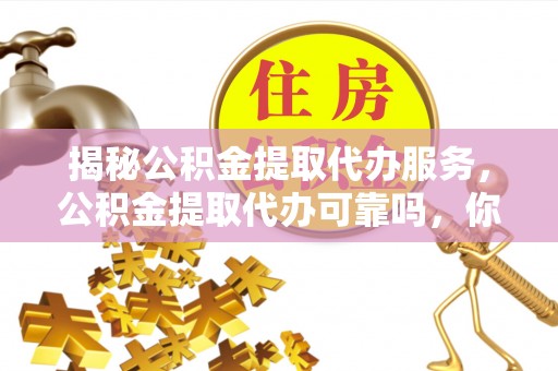 穆棱揭秘公积金提取代办服务，公积金提取代办可靠吗，你需要知道的真相