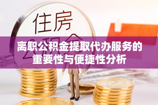 穆棱离职公积金提取代办服务的重要性与便捷性分析