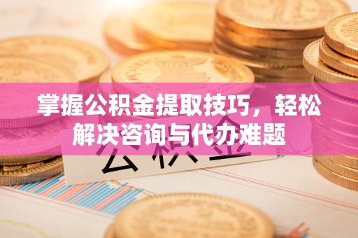 穆棱掌握公积金提取技巧，轻松解决咨询与代办难题
