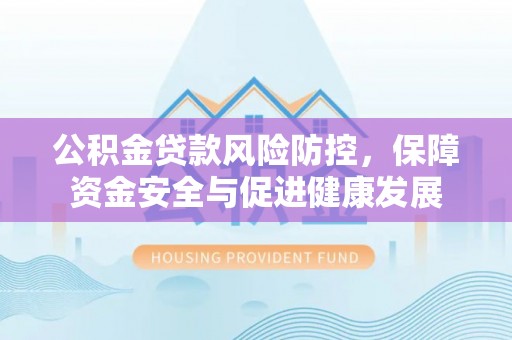 穆棱公积金贷款风险防控，保障资金安全与促进健康发展