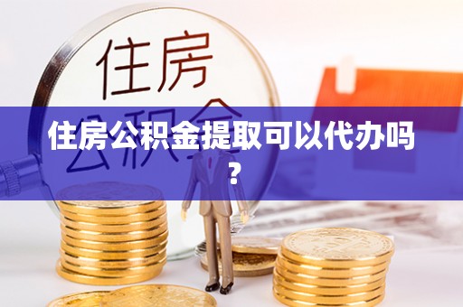 穆棱住房公积金提取可以代办吗？