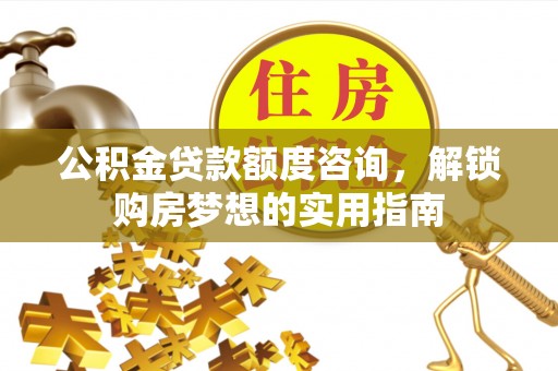 穆棱公积金贷款额度咨询，解锁购房梦想的实用指南