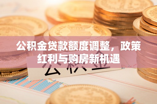 穆棱公积金贷款额度调整，政策红利与购房新机遇