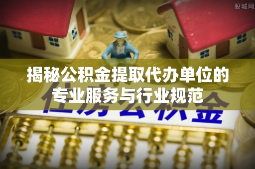 穆棱揭秘公积金提取代办单位的专业服务与行业规范