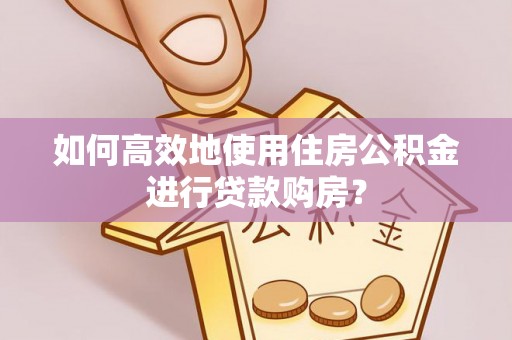 穆棱如何高效地使用住房公积金进行贷款购房？