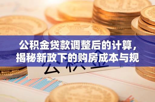 穆棱公积金贷款调整后的计算，揭秘新政下的购房成本与规划