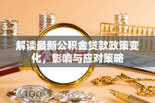 穆棱解读最新公积金贷款政策变化，影响与应对策略