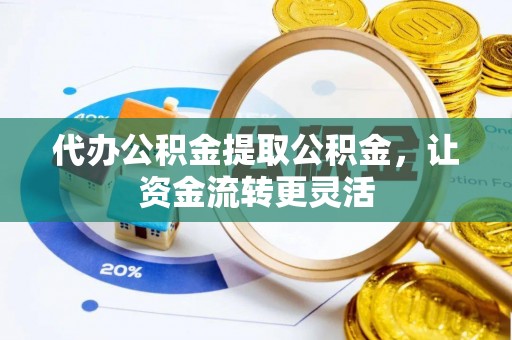 穆棱代办公积金提取公积金，让资金流转更灵活