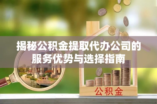 穆棱揭秘公积金提取代办公司的服务优势与选择指南