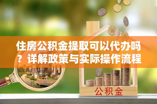 穆棱住房公积金提取可以代办吗？详解政策与实际操作流程