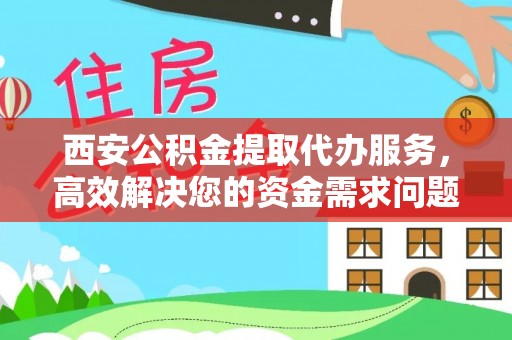 穆棱西安公积金提取代办服务，高效解决您的资金需求问题