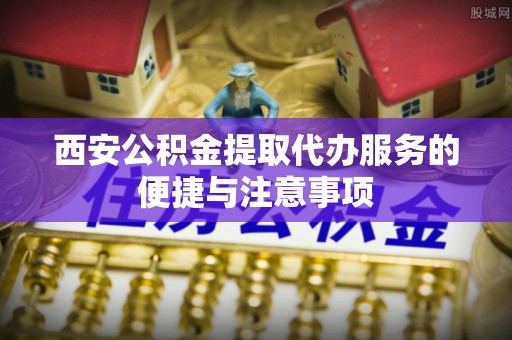 穆棱西安公积金提取代办服务的便捷与注意事项
