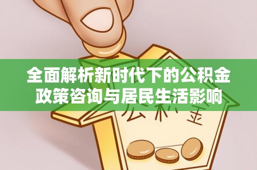 穆棱全面解析新时代下的公积金政策咨询与居民生活影响