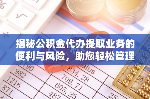 穆棱揭秘公积金代办提取业务的便利与风险，助您轻松管理财务