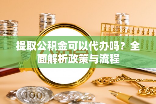 穆棱提取公积金可以代办吗？全面解析政策与流程