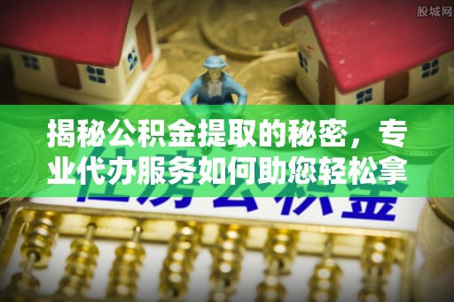 穆棱揭秘公积金提取的秘密，专业代办服务如何助您轻松拿钱
