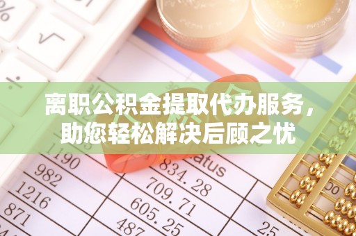 穆棱离职公积金提取代办服务，助您轻松解决后顾之忧