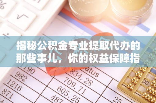 穆棱揭秘公积金专业提取代办的那些事儿，你的权益保障指南