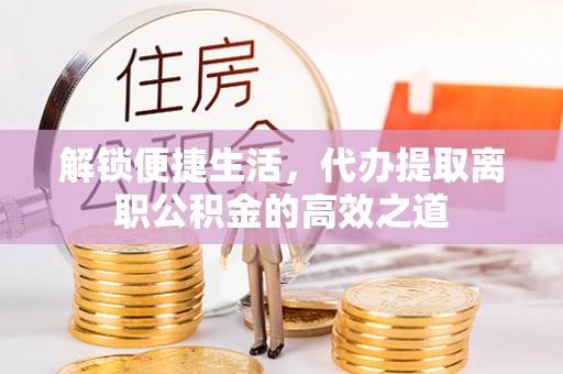 穆棱解锁便捷生活，代办提取离职公积金的高效之道