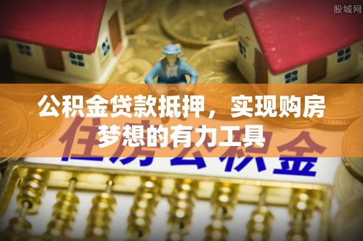穆棱公积金贷款抵押，实现购房梦想的有力工具