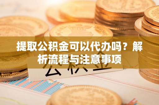 穆棱提取公积金可以代办吗？解析流程与注意事项