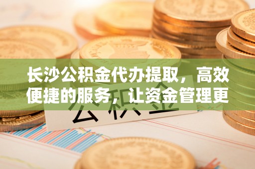 穆棱长沙公积金代办提取，高效便捷的服务，让资金管理更轻松