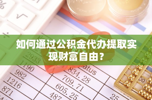 穆棱如何通过公积金代办提取实现财富自由？