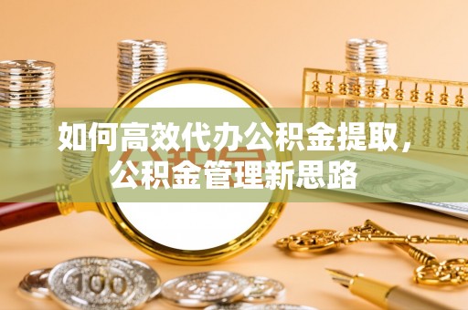 穆棱如何高效代办公积金提取，公积金管理新思路