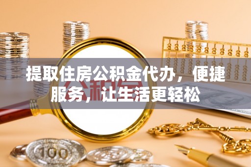 穆棱提取住房公积金代办，便捷服务，让生活更轻松