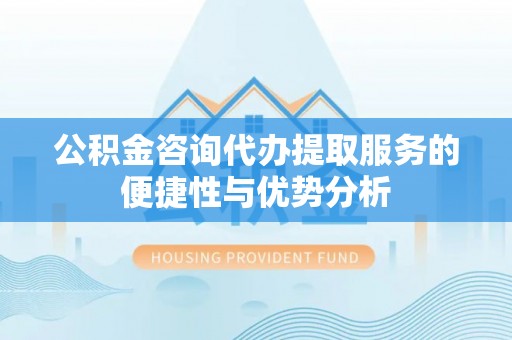 穆棱公积金咨询代办提取服务的便捷性与优势分析
