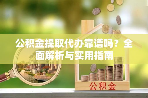 穆棱公积金提取代办靠谱吗？全面解析与实用指南