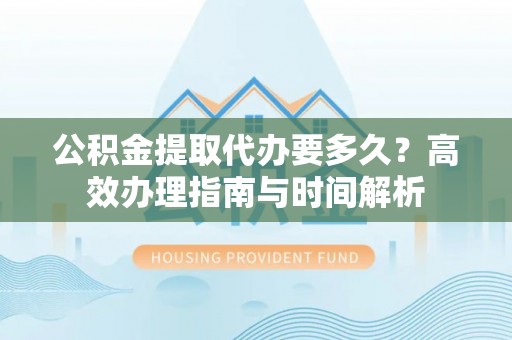 穆棱公积金提取代办要多久？高效办理指南与时间解析